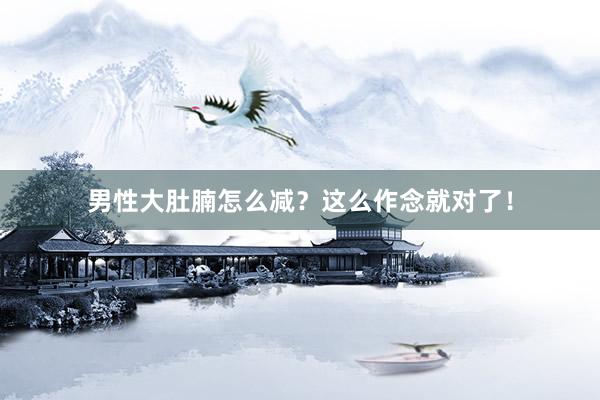男性大肚腩怎么减？这么作念就对了！