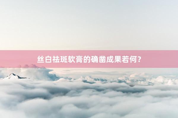 丝白祛斑软膏的确凿成果若何？