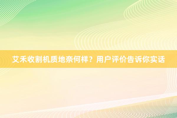 艾禾收割机质地奈何样？用户评价告诉你实话