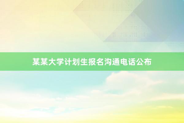 某某大学计划生报名沟通电话公布