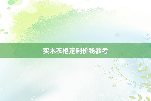 实木衣柜定制价钱参考