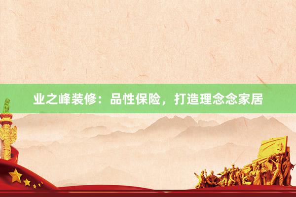 业之峰装修：品性保险，打造理念念家居