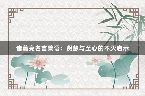 诸葛亮名言警语：贤慧与至心的不灭启示